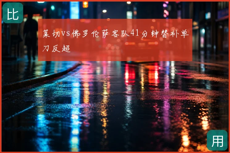 莱切vs佛罗伦萨客队41分钟替补单刀反超
